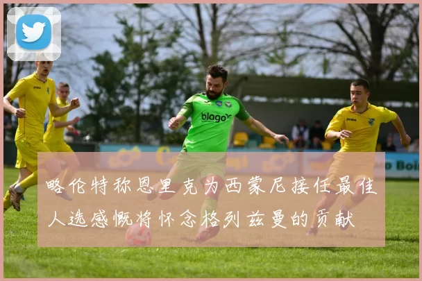 略伦特称恩里克为西蒙尼接任最佳人选感慨将怀念格列兹曼的贡献