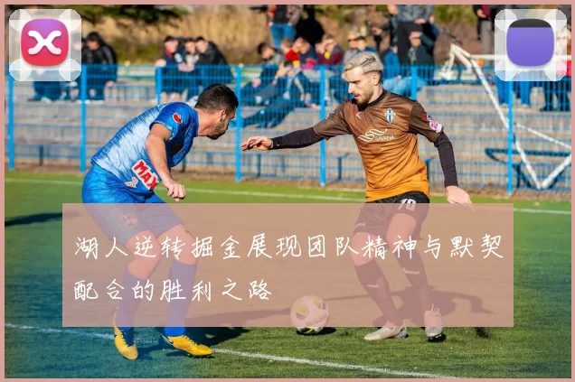 湖人逆转掘金展现团队精神与默契配合的胜利之路