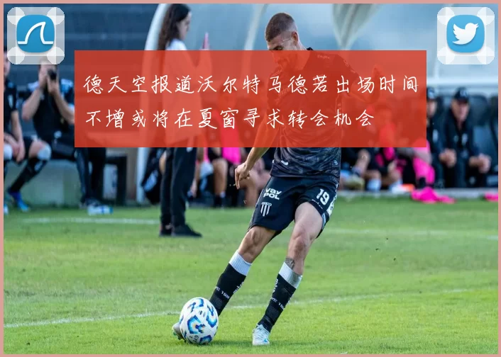 德天空报道沃尔特马德若出场时间不增或将在夏窗寻求转会机会