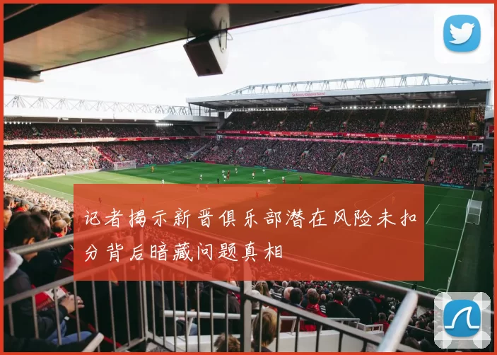 记者揭示新晋俱乐部潜在风险未扣分背后暗藏问题真相