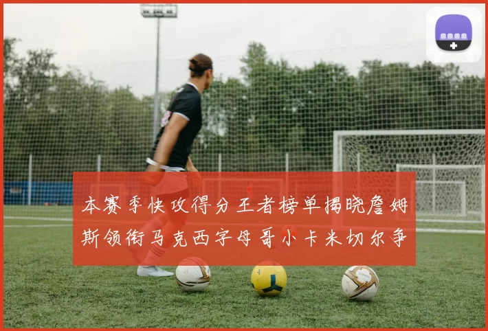本赛季快攻得分王者榜单揭晓詹姆斯领衔马克西字母哥小卡米切尔争辉