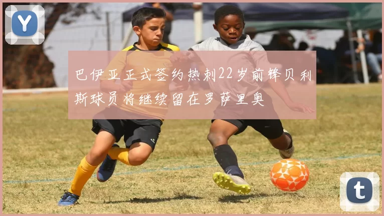 巴伊亚正式签约热刺22岁前锋贝利斯球员将继续留在罗萨里奥