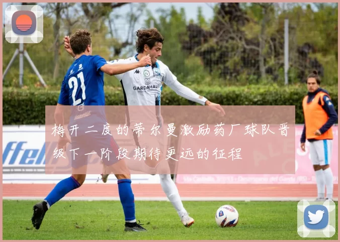 梅开二度的蒂尔曼激励药厂球队晋级下一阶段期待更远的征程