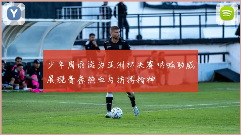 少年周雨诺为亚洲杯决赛呐喊助威展现青春热血与拼搏精神
