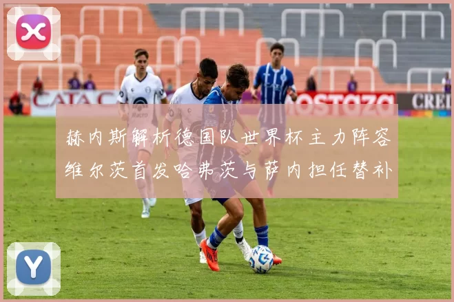 赫内斯解析德国队世界杯主力阵容维尔茨首发哈弗茨与萨内担任替补