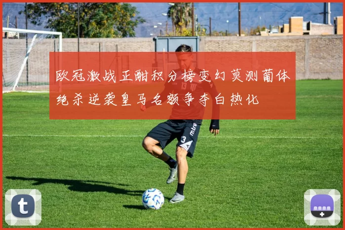欧冠激战正酣积分榜变幻莫测葡体绝杀逆袭皇马名额争夺白热化