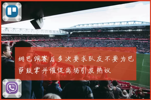 姆巴佩赛后多次要求队友不要为巴萨鼓掌并催促离场引发热议