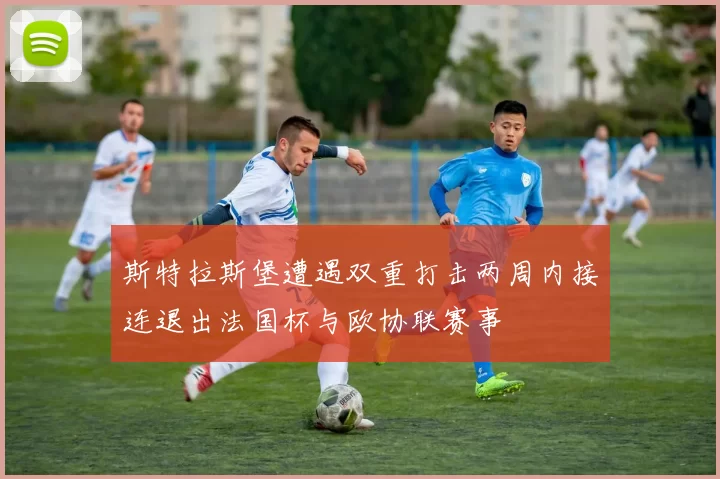 斯特拉斯堡遭遇双重打击两周内接连退出法国杯与欧协联赛事
