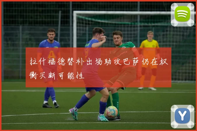 拉什福德替补出场助攻巴萨仍在权衡买断可能性