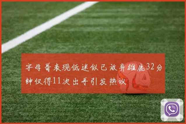 字母哥表现低迷似已放弃雄鹿32分钟仅得11次出手引发热议