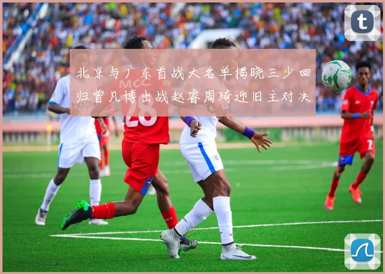 北京与广东首战大名单揭晓三少回归曾凡博出战赵睿周琦迎旧主对决