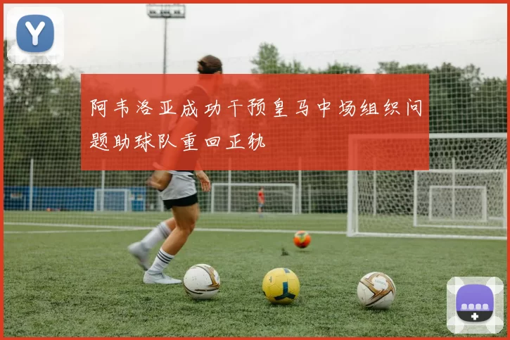 阿韦洛亚成功干预皇马中场组织问题助球队重回正轨