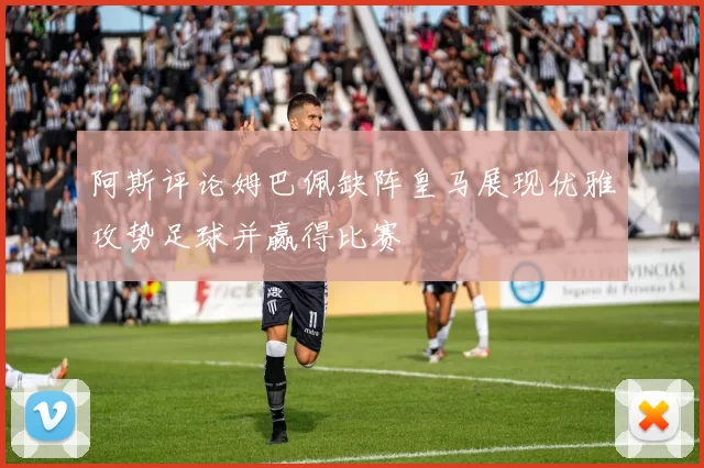 阿斯评论姆巴佩缺阵皇马展现优雅攻势足球并赢得比赛