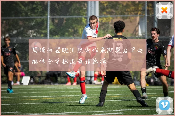 周琦和翟晓川谈合作最默契后卫赵继伟李学林成最佳选择