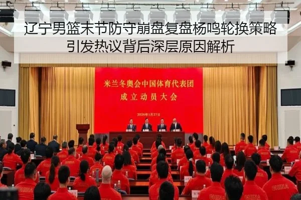 辽宁男篮末节防守崩盘复盘杨鸣轮换策略引发热议背后深层原因解析